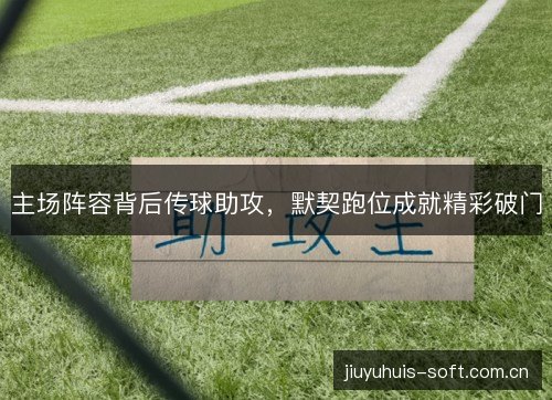 主场阵容背后传球助攻,默契跑位成就精彩破门 主场阵容背后传球助攻,默契跑位成就精彩破门