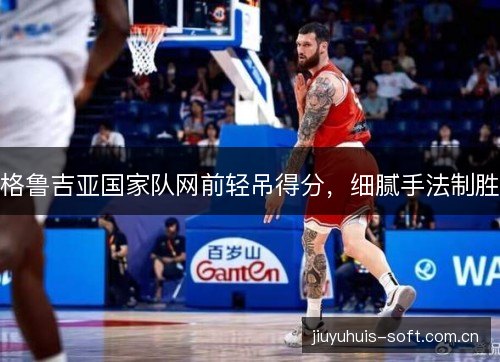 格鲁吉亚国家队网前轻吊得分，细腻手法制胜
