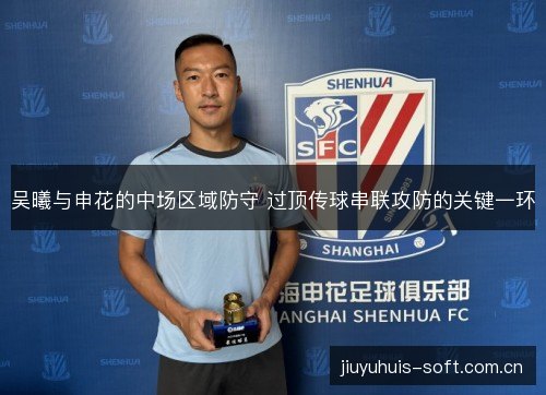 吴曦与申花的中场区域防守 过顶传球串联攻防的关键一环 吴曦与申花的中场区域防守 过顶传球串联攻防的关键一环
